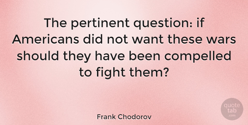 Frank Chodorov Quote About War, Fighting, Pertinent Questions: The Pertinent Question If Americans...