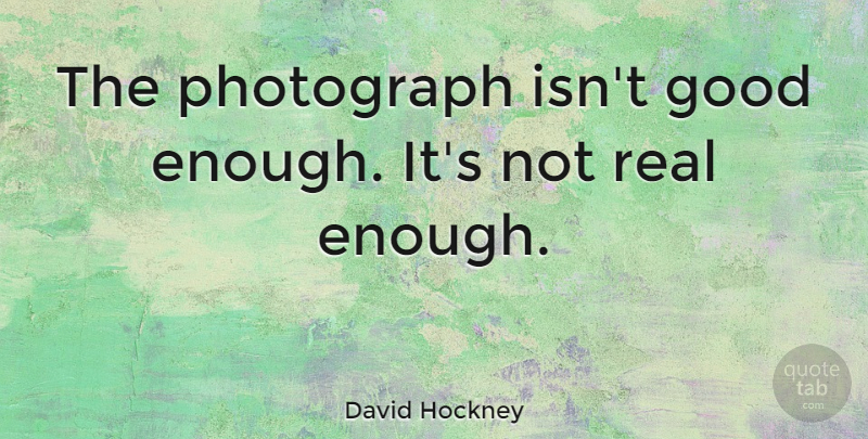 David Hockney Quote About Real, Good Enough, Enough: The Photograph Isnt Good Enough...