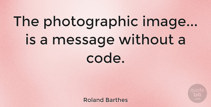 Roland Barthes Quote About Photography, Messages, Code: The Photographic Image Is A...