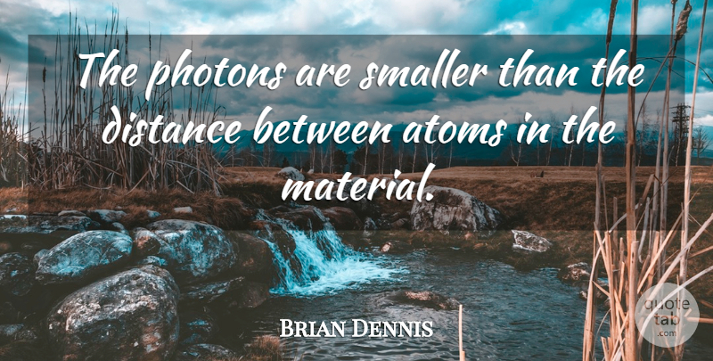 Brian Dennis Quote About Atoms, Distance, Smaller: The Photons Are Smaller Than...