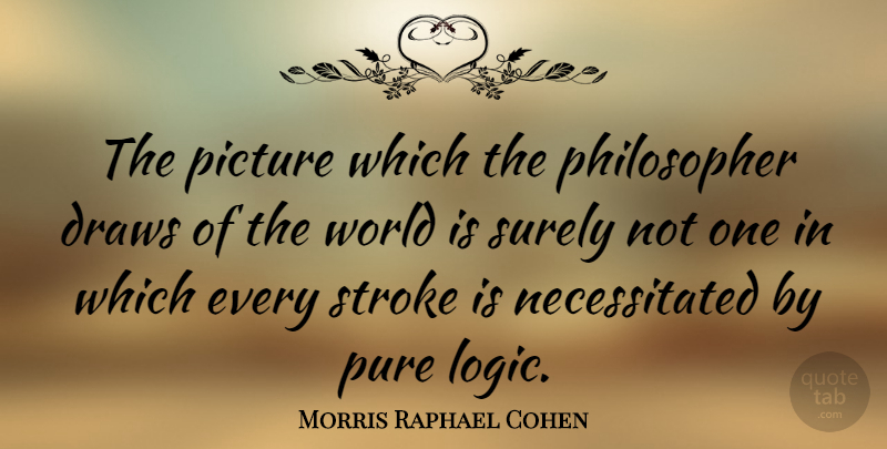 Morris Raphael Cohen Quote About World, Logic, Philosopher: The Picture Which The Philosopher...