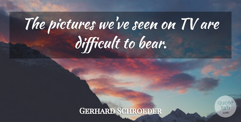 Gerhard Schroeder Quote About Difficult, Pictures, Seen, Tv: The Pictures Weve Seen On...