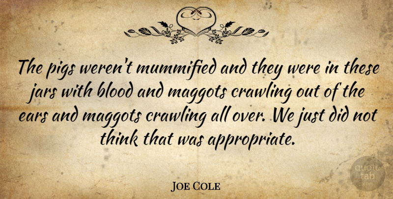 Joe Cole Quote About Blood, Crawling, Ears, Jars, Pigs: The Pigs Werent Mummified And...