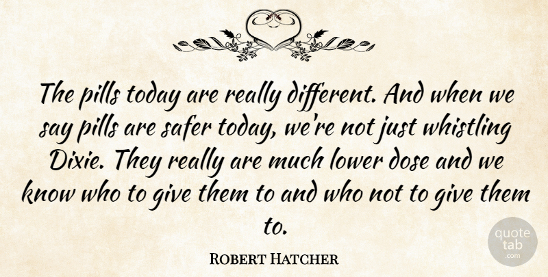 Robert Hatcher Quote About Dose, Lower, Pills, Safer, Today: The Pills Today Are Really...
