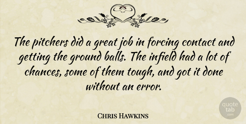Chris Hawkins Quote About Balls, Contact, Forcing, Great, Ground: The Pitchers Did A Great...