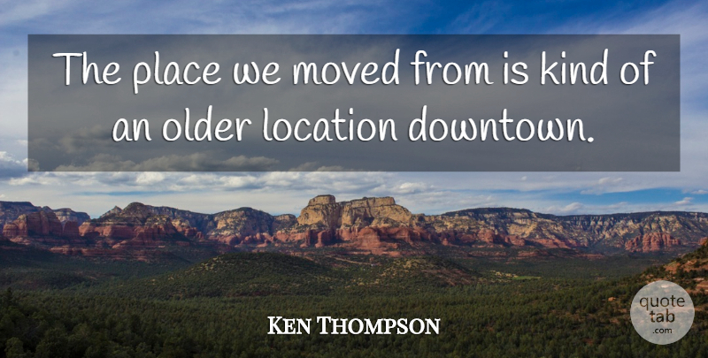 Ken Thompson Quote About Location, Moved, Older: The Place We Moved From...