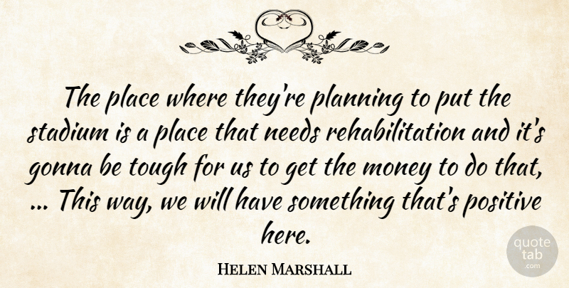 Helen Marshall Quote About Gonna, Money, Needs, Planning, Positive: The Place Where Theyre Planning...
