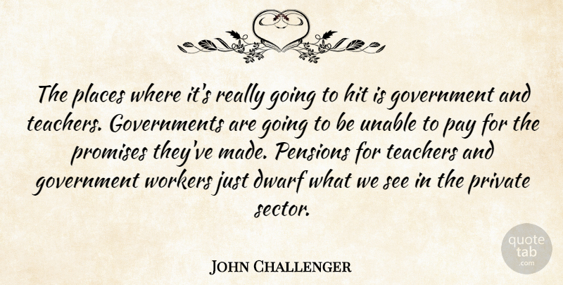 John Challenger Quote About Dwarf, Government, Hit, Pay, Pensions: The Places Where Its Really...