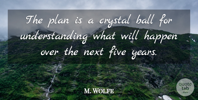 M. Wolfe Quote About Ball, Crystal, Five, Happen, Next: The Plan Is A Crystal...