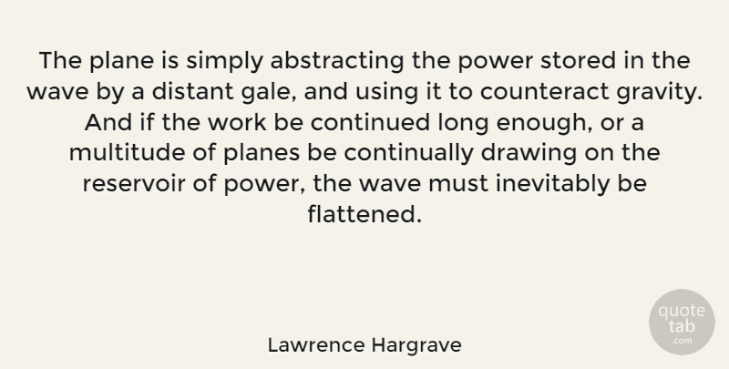 Lawrence Hargrave Quote About Continued, Counteract, Distant, Inevitably, Multitude: The Plane Is Simply Abstracting...