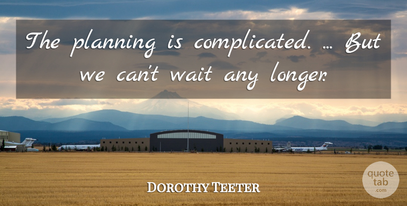 Dorothy Teeter Quote About Planning, Wait: The Planning Is Complicated But...