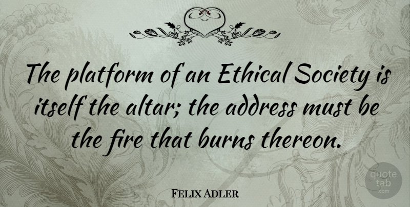 Felix Adler Quote About Fire, Addresses, Ethical: The Platform Of An Ethical...