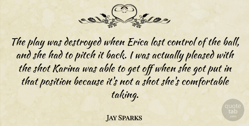 Jay Sparks Quote About Control, Destroyed, Lost, Pitch, Pleased: The Play Was Destroyed When...