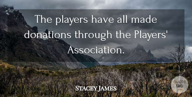 Stacey James Quote About Donations, Players: The Players Have All Made...