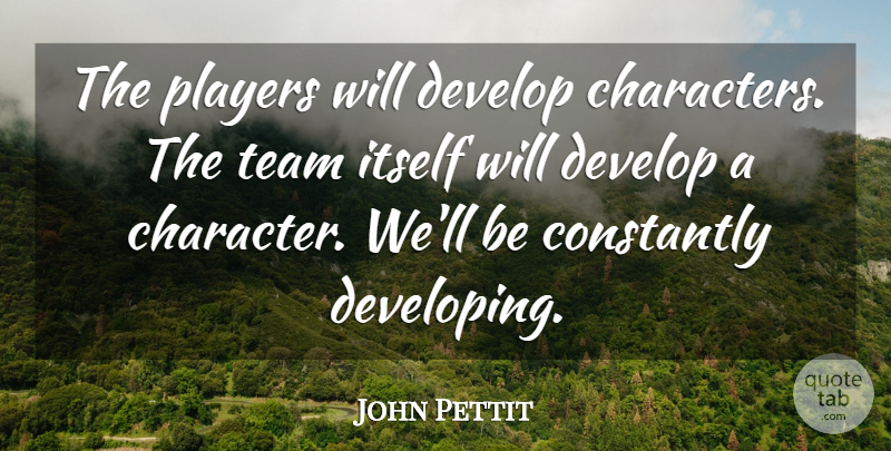 John Pettit Quote About Constantly, Develop, Itself, Players, Team: The Players Will Develop Characters...