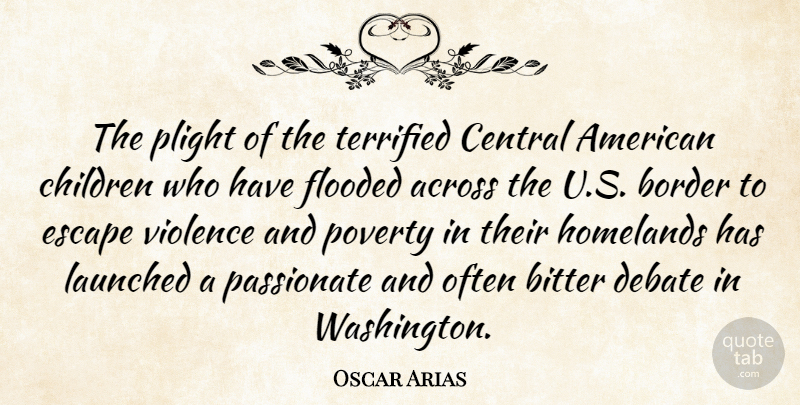 Oscar Arias Quote About Across, Bitter, Border, Central, Children: The Plight Of The Terrified...
