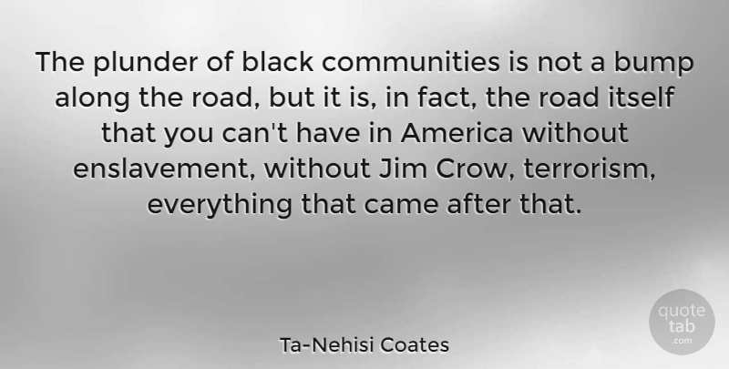 Ta-Nehisi Coates Quote About Along, America, Bump, Came, Itself: The Plunder Of Black Communities...