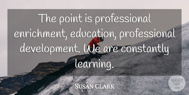 Susan Clark Quote About Constantly, Education, Point: The Point Is Professional Enrichment...