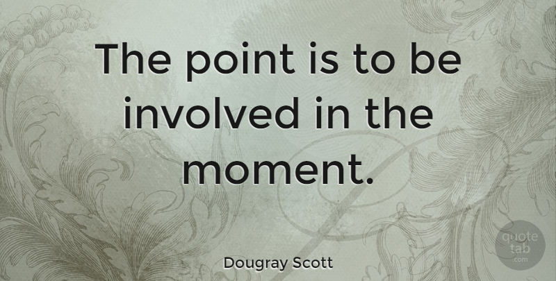 Dougray Scott Quote About Moments, Involved: The Point Is To Be...
