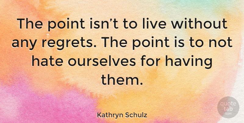 Kathryn Schulz Quote About Regret, Hate: The Point Isnt To Live...