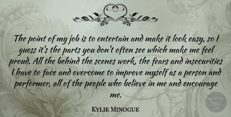 Kylie Minogue Quote About Behind, Believe, Encourage, Entertain, Face: The Point Of My Job...