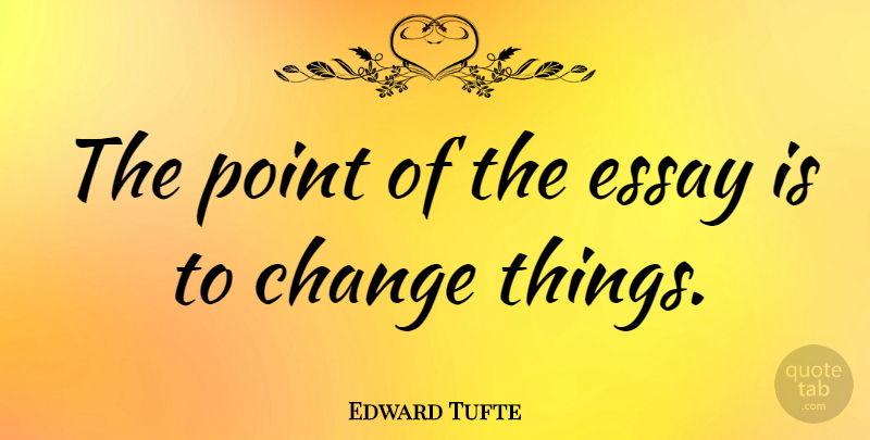 Edward Tufte Quote About Things Change, Essays: The Point Of The Essay...