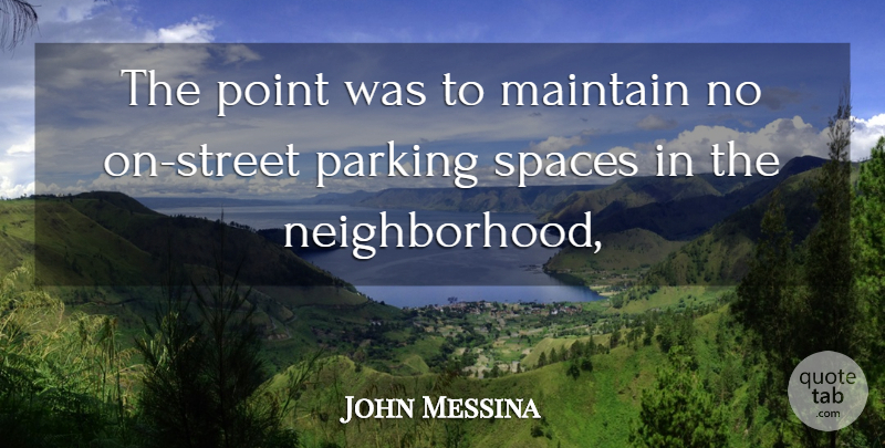 John Messina Quote About Maintain, Parking, Point, Spaces: The Point Was To Maintain...