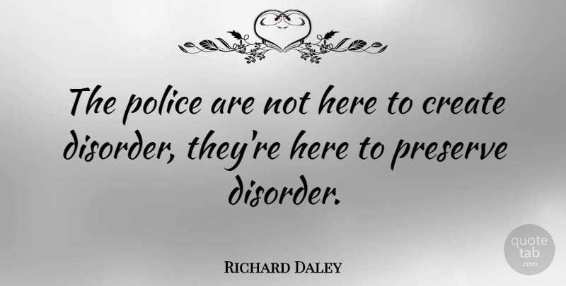 Richard Daley Quote About Create, Police, Preserve: The Police Are Not Here...