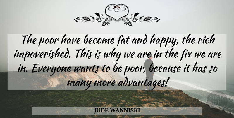 Jude Wanniski Quote About Fat, Fix, Poor, Rich, Wants: The Poor Have Become Fat...