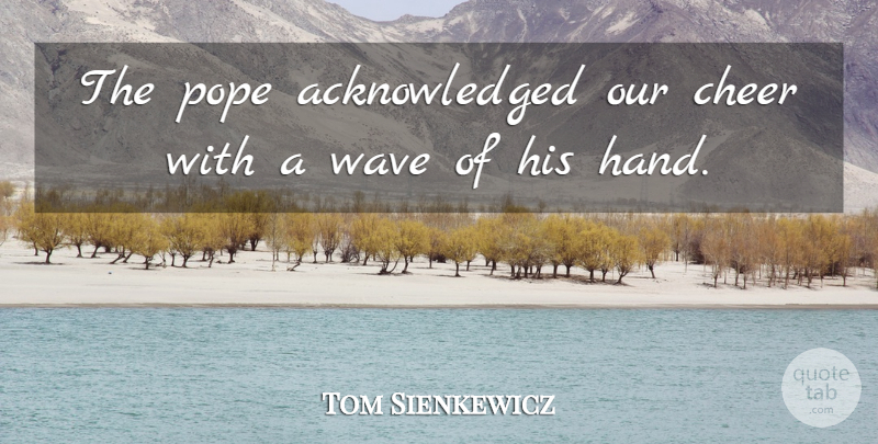 Tom Sienkewicz Quote About Cheer, Pope, Wave: The Pope Acknowledged Our Cheer...