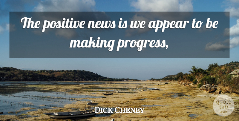 Dick Cheney Quote About Appear, News, Positive: The Positive News Is We...