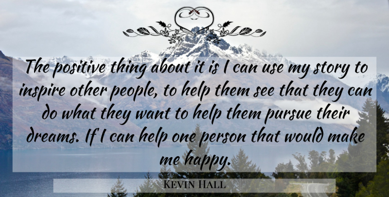 Kevin Hall Quote About Help, Inspire, Positive, Pursue: The Positive Thing About It...