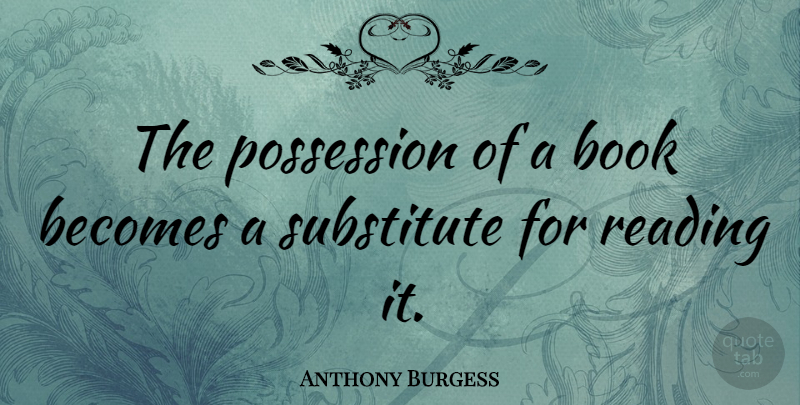 Anthony Burgess Quote About Reading, Book, Substitutes: The Possession Of A Book...