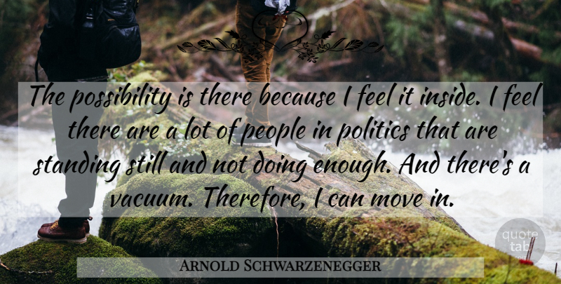 Arnold Schwarzenegger Quote About Move, People, Politics, Standing: The Possibility Is There Because...