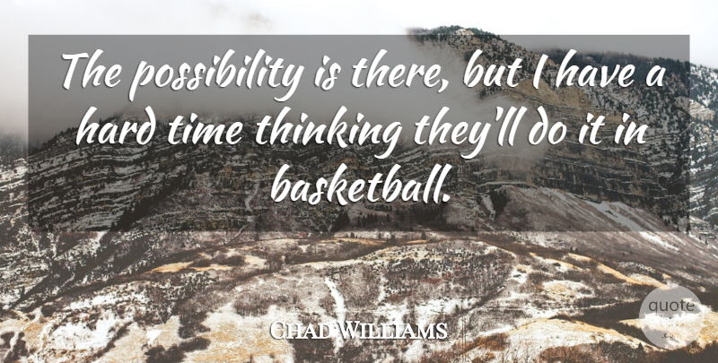 Chad Williams Quote About Basketball, Hard, Thinking, Time: The Possibility Is There But...