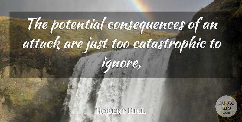 Robert Hill Quote About Attack, Consequences, Potential: The Potential Consequences Of An...