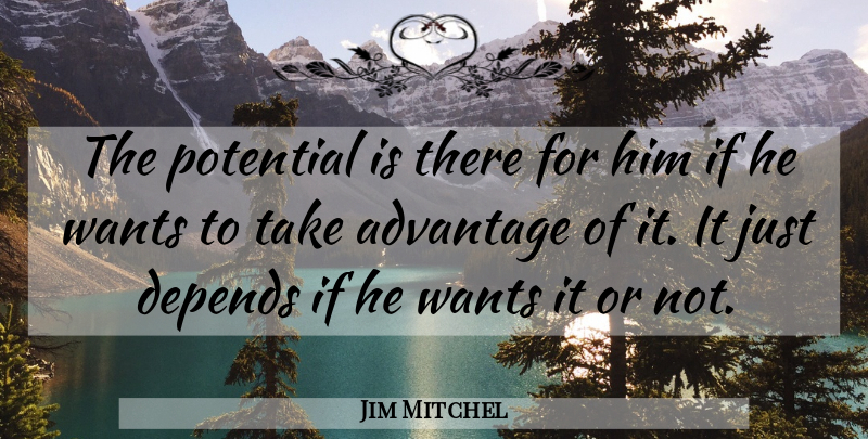 Jim Mitchel Quote About Advantage, Depends, Potential, Wants: The Potential Is There For...