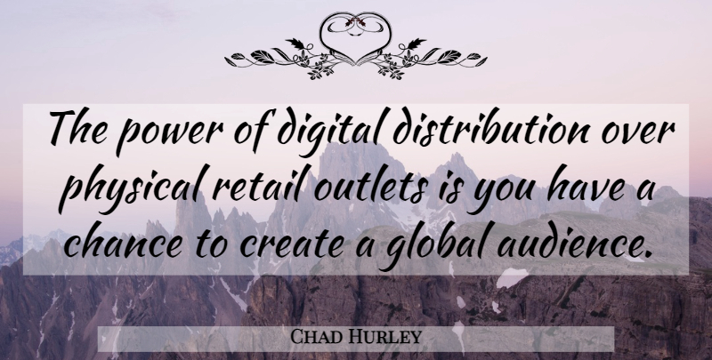 Chad Hurley Quote About Chance, Digital, Global, Outlets, Physical: The Power Of Digital Distribution...
