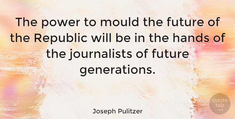 Joseph Pulitzer Quote About Hands, Republic, Generations: The Power To Mould The...
