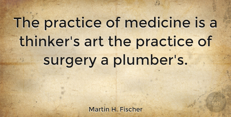 Martin H. Fischer Quote About Art, English Musician, Surgery: The Practice Of Medicine Is...