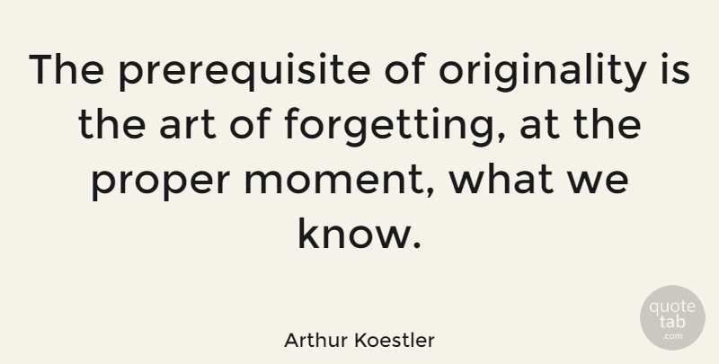 Arthur Koestler Quote About Art, Originality, Forget: The Prerequisite Of Originality Is...