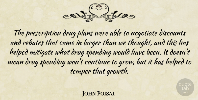 John Poisal Quote About Came, Continue, Helped, Larger, Mean: The Prescription Drug Plans Were...