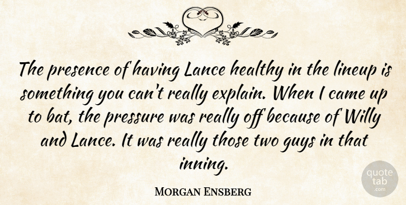 Morgan Ensberg Quote About Came, Guys, Healthy, Presence, Pressure: The Presence Of Having Lance...