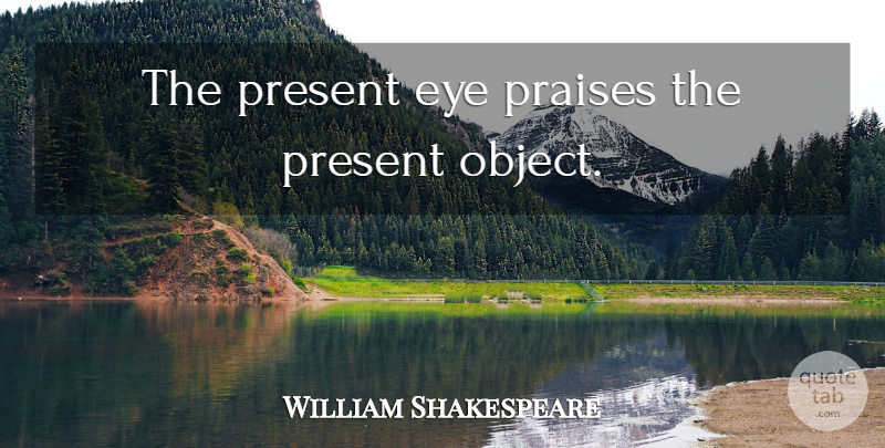 William Shakespeare Quote About Eye, Praise, Objects: The Present Eye Praises The...