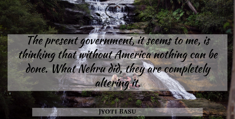 Jyoti Basu Quote About Altering, America, Present, Seems, Thinking: The Present Government It Seems...