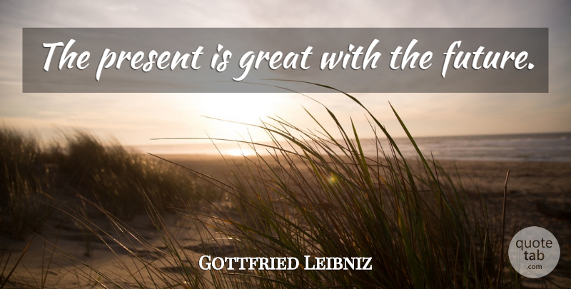 Gottfried Leibniz Quote About undefined: The Present Is Great With...