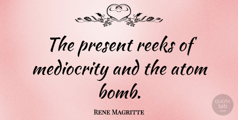 Rene Magritte Quote About Bombs, Atoms, Mediocrity: The Present Reeks Of Mediocrity...