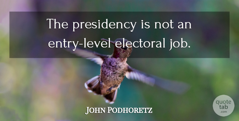 John Podhoretz Quote About Jobs, Levels, Entry: The Presidency Is Not An...
