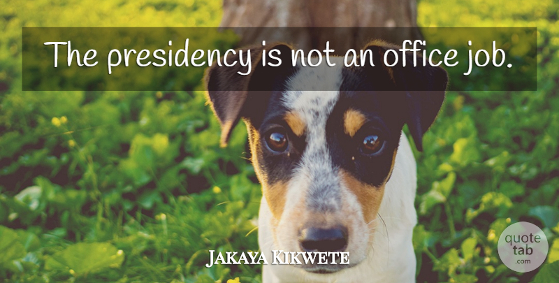 Jakaya Kikwete Quote About Jobs, Office Jobs, Office: The Presidency Is Not An...