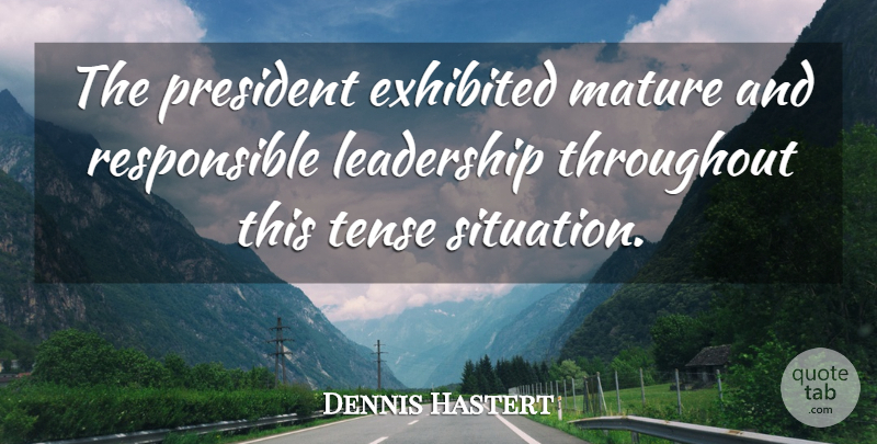 Dennis Hastert Quote About Leadership, Mature, President, Tense, Throughout: The President Exhibited Mature And...